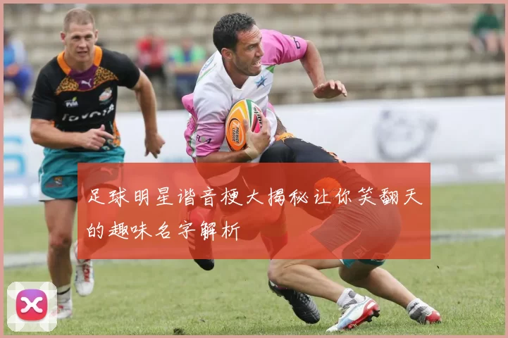 足球明星谐音梗大揭秘让你笑翻天的趣味名字解析