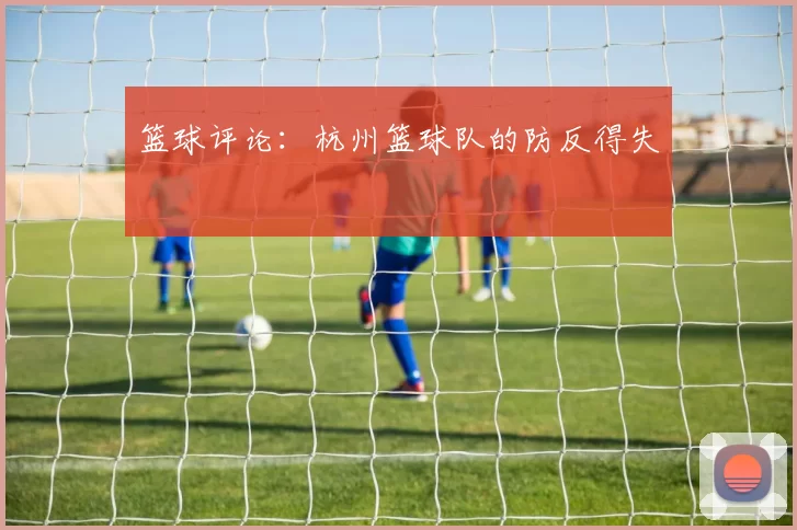 篮球评论：杭州篮球队的防反得失