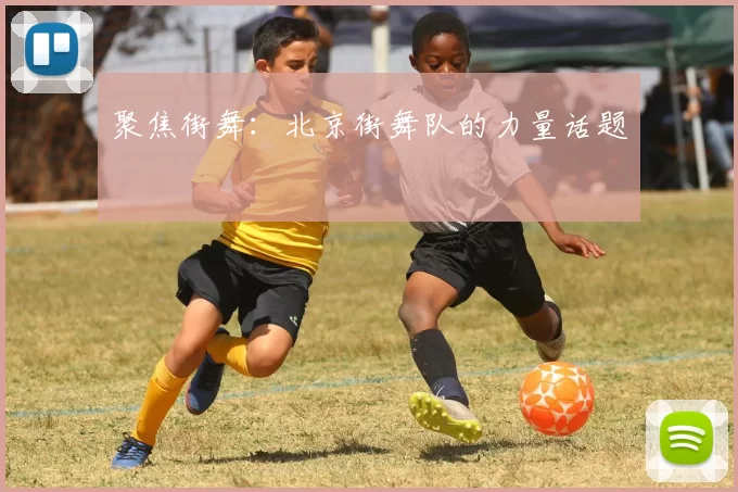 聚焦街舞：北京街舞队的力量话题