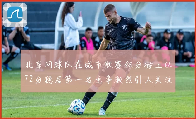 北京网球队在城市联赛积分榜上以72分稳居第一名竞争激烈引人关注