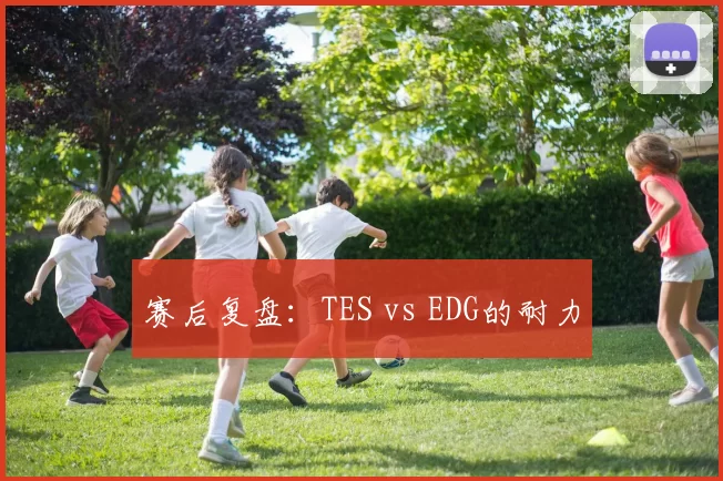 赛后复盘：TES vs EDG的耐力