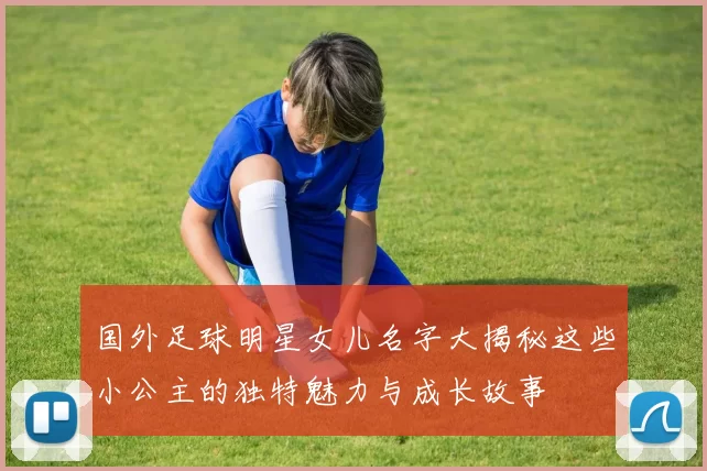 国外足球明星女儿名字大揭秘这些小公主的独特魅力与成长故事