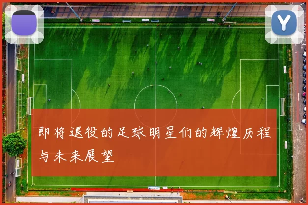 即将退役的足球明星们的辉煌历程与未来展望