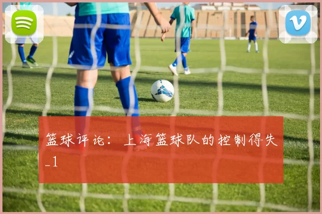 篮球评论：上海篮球队的控制得失_1