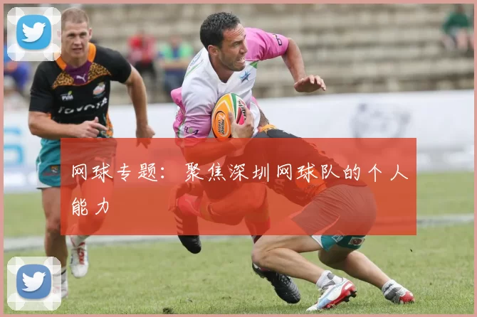 网球专题：聚焦深圳网球队的个人能力