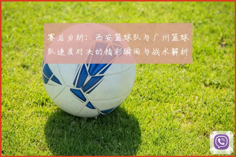 赛后分析：西安篮球队与广州篮球队速度对决的精彩瞬间与战术解析