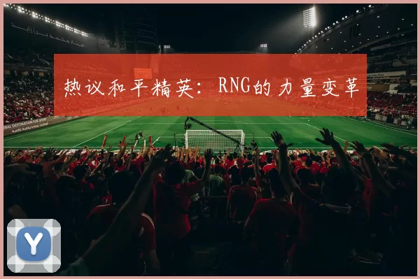 热议和平精英：RNG的力量变革