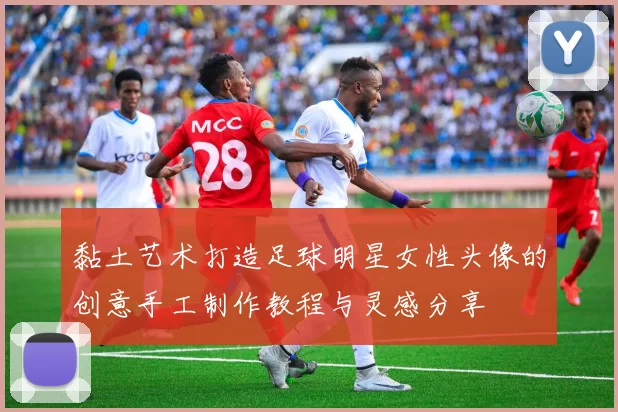 黏土艺术打造足球明星女性头像的创意手工制作教程与灵感分享