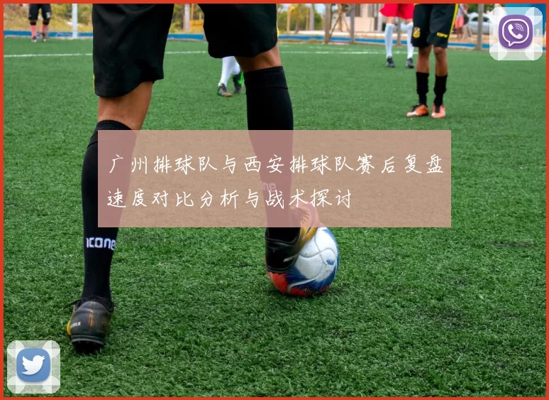 广州排球队与西安排球队赛后复盘速度对比分析与战术探讨