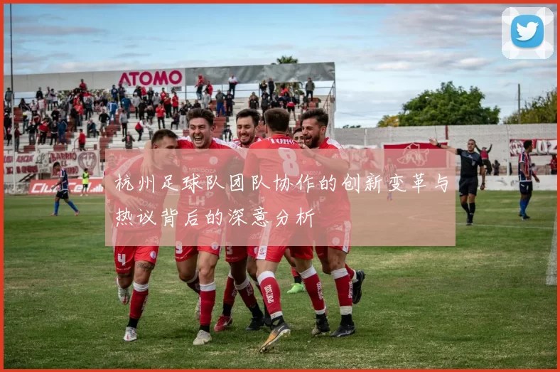 杭州足球队团队协作的创新变革与热议背后的深意分析