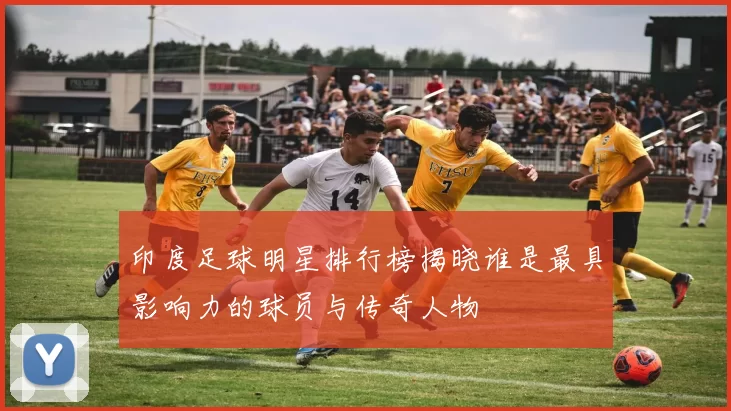 印度足球明星排行榜揭晓谁是最具影响力的球员与传奇人物