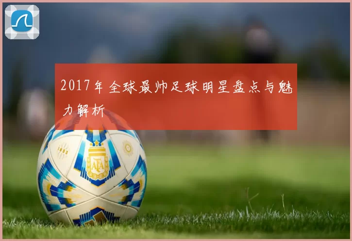 2017年全球最帅足球明星盘点与魅力解析