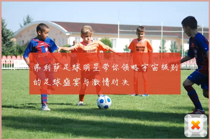 弗利萨足球明星带你领略宇宙级别的足球盛宴与激情对决