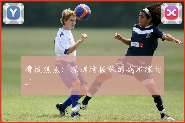 滑板焦点：深圳滑板队的战术探讨_1