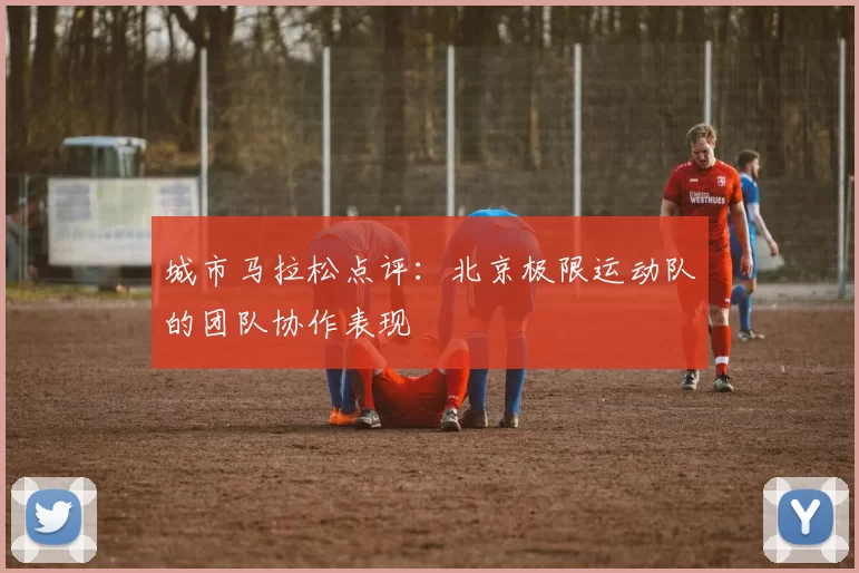 城市马拉松点评：北京极限运动队的团队协作表现