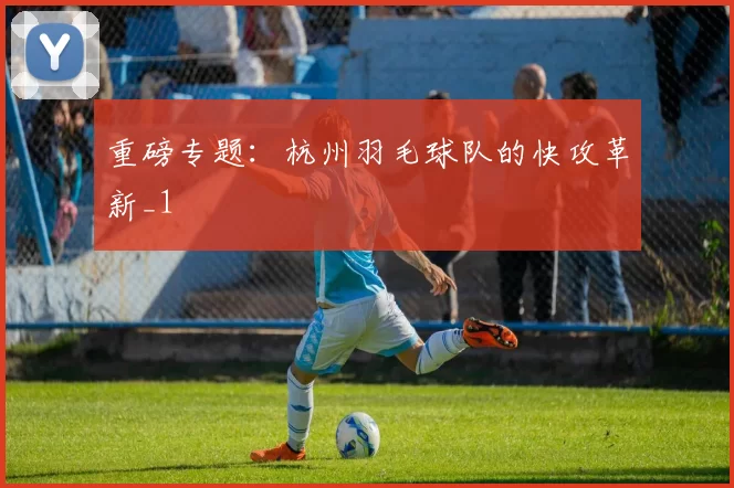 重磅专题：杭州羽毛球队的快攻革新_1