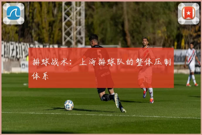 排球战术：上海排球队的整体压制体系